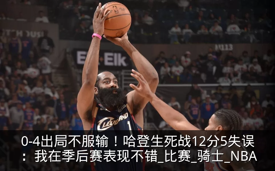 0-4出局不服输！哈登生死战12分5失误：我在季后赛表现不错_比赛_骑士_NBA