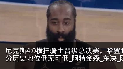尼克斯4:0横扫骑士晋级总决赛，哈登12分历史地位低无可低_阿特金森_东决_防守